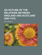 An Outline of the Relations Between England and Scotland (500-1707)