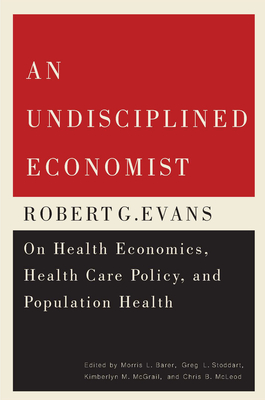 An Undisciplined Economist: Robert G. Evans on Health Economics, Health Care Policy, and Population Health Volume 237 - Barer, Morris L, and Stoddart, Greg L, and McGrail, Kimberlyn M