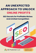 An Unexpected Approach to Unlock Online Profits: SEO Secrets for Profitable Niches And Limited Competition