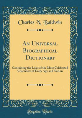 An Universal Biographical Dictionary: Containing the Lives of the Most Celebrated Characters of Every Age and Nation (Classic Reprint) - Baldwin, Charles N