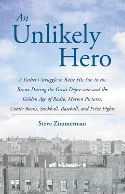 An Unlikely Hero: A Father's Struggle to Raise His Son in the Bronx During the Great Depression and the Golden Age of Radio, Motion Pictures, Comic Books, Stickball, Baseball, and Prize Fights - Zimmerman, Steve