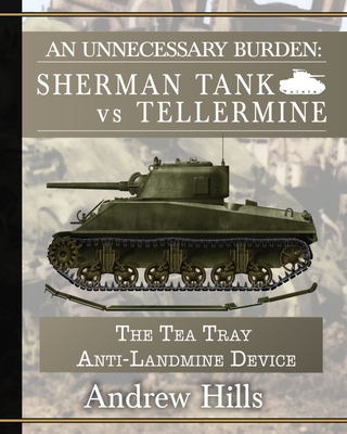 An Unnecessary Burden: Sherman Tank vs Tellermine and the Tea Tray Anti-Landmine Device - Hills, Andrew