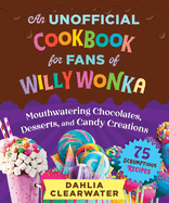 An Unofficial Cookbook for Fans of Willy Wonka: Mouthwatering Chocolates, Desserts, and Candy Creations--75 Scrumptious Recipes!