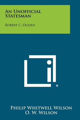 An Unofficial Statesman: Robert C. Ogden - Wilson, Philip Whitwell