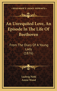An Unrequited Love, an Episode in the Life of Beethoven: From the Diary of a Young Lady (1876)