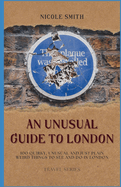 An Unusual Guide to London: 100 Quirky, Unusual and Just Plain Weird Things to see and do in London.