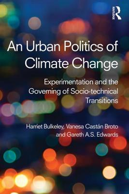 An Urban Politics of Climate Change: Experimentation and the Governing of Socio-Technical Transitions - Bulkeley, Harriet A, and Broto, Vanesa Castn, and Edwards, Gareth A S