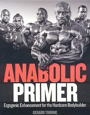 Anabolic Primer: Ergogenic Enhancement for Hardcore Bodybuilders - Thorne, Gerard