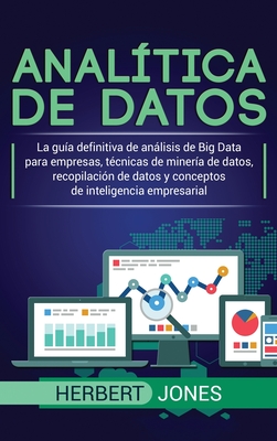 Anal?tica de datos: La gu?a definitiva de anlisis de Big Data para empresas, t?cnicas de miner?a de datos, recopilaci?n de datos y conceptos de inteligencia empresarial - Jones, Herbert