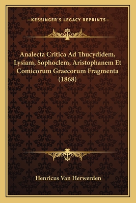 Analecta Critica Ad Thucydidem, Lysiam, Sophoclem, Aristophanem Et Comicorum Graecorum Fragmenta - Van Herwerden, Henricus