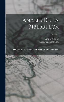 Anales De La Biblioteca: Publicacin De Documentos Relativos Al Ro De La Plata; Volume 1 - Biblioteca Nacional (Argentina) (Creator), and Groussac, Paul
