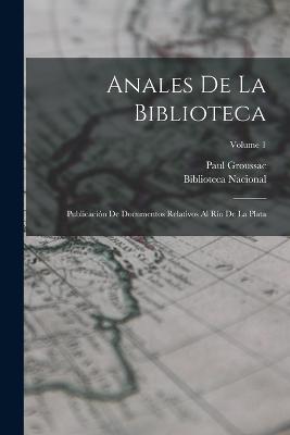 Anales De La Biblioteca: Publicacin De Documentos Relativos Al Ro De La Plata; Volume 1 - Biblioteca Nacional (Argentina) (Creator), and Groussac, Paul