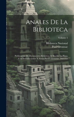 Anales de la Biblioteca: Publicaci?n de Documentos Relativos Al R?o de la Plata; Con Introducciones Y Notas Por P. Groussac, Director; Volume 4 - Biblioteca Nacional (Argentina) (Creator)