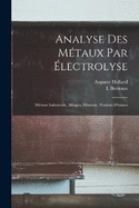 Analyse Des Mtaux Par lectrolyse: Mtaux Industriels, Alliages, Minerais, Produits D'usines