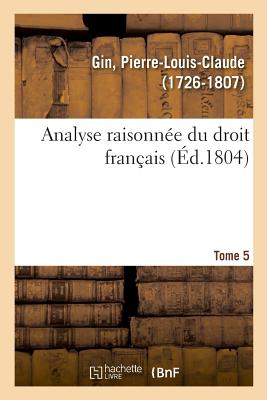 Analyse Raisonn?e Du Droit Fran?ais. Tome 5 - Gin, Pierre-Louis-Claude