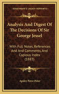Analysis and Digest of the Decisions of Sir George Jessel: With Full Notes, References and and Comments, and Copious Index (1883)