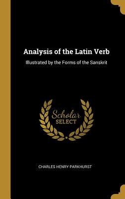 Analysis of the Latin Verb: Illustrated by the Forms of the Sanskrit - Parkhurst, Charles Henry