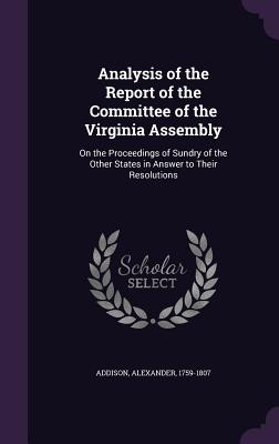 Analysis of the Report of the Committee of the Virginia Assembly: On the Proceedings of Sundry of the Other States in Answer to Their Resolutions - Addison, Alexander