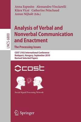 Analysis of Verbal and Nonverbal Communication and Enactment.The Processing Issues: COST 2102 International Conference, Budapest, Hungary, September 7-10, 2010, Revised Selected Papers - Esposito, Anna (Editor), and Vinciarelli, Alessandro (Editor), and Vicsi, Klara (Editor)