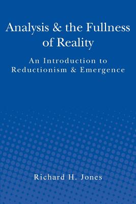 Analysis & the Fullness of Reality: An Introduction to Reductionism & Emergence - Jones, Richard H