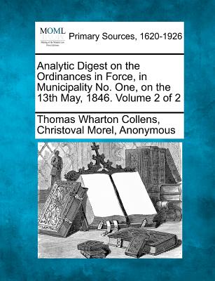 Analytic Digest on the Ordinances in Force, in Municipality No. One, on the 13th May, 1846. Volume 2 of 2 - Collens, Thomas Wharton, and Morel, Christoval