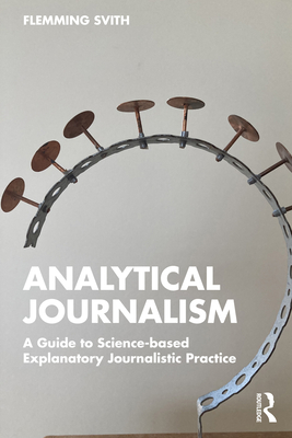 Analytical Journalism: A Guide to Science-based Explanatory Journalistic Practice - Svith, Flemming