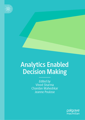 Analytics Enabled Decision Making - Sharma, Vinod (Editor), and Maheshkar, Chandan (Editor), and Poulose, Jeanne (Editor)