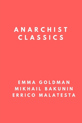 Anarchist Classics: The Most Important Anarchist Books of the 20th Century - Bakunin, Mikhail Aleksandrovich, and Malatesta, Errico, and Goldman, Emma