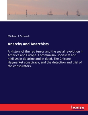 Anarchy and Anarchists: A History of the red terror and the social revolution in America and Europe. Communism, socialism and nihilism in doctrine and in deed. The Chicago Haymarket conspiracy, and the detection and trial of the conspirators. - Schaack, Michael J