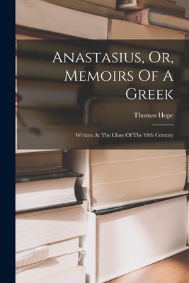 Anastasius, Or, Memoirs Of A Greek: Written At The Close Of The 18th Century - Hope, Thomas