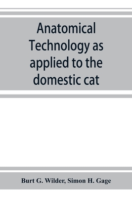 Anatomical technology as applied to the domestic cat; an introduction to human, veterinary, and comparative anatomy - G Wilder, Burt, and H Gage, Simon