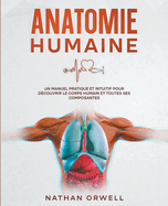 Anatomie Humaine: Un Manuel Pratique et Intuitif pour Dcouvrir le Corps Humain et Toutes ses Composantes