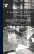 Anatomy in Art: A Practical Text Book for the Art Student in the Study of the Human Form. to Which Is Appended a Description and Analysis of the Art of Modelling, and a Chapter on the Laws of Proportion as Applied to the Human Figure