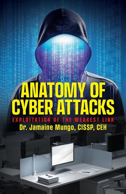 Anatomy of Cyber Attacks: Exploitation of the Weakest Link - Mungo, Jamaine, Dr., CISSP