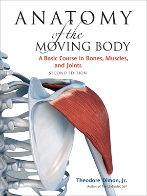 Anatomy of the Moving Body, Second Edition: A Basic Course in Bones, Muscles, and Joints - Dimon, Theodore