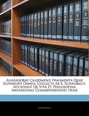 Anaxagorae Clazomenii Fragmenta Quae Supersunt Omnia, Collecta AB E. Schaubach. Accedunt de Vita Et Philosophia Anaxagorae Commentationes Duae - Anaxagoras