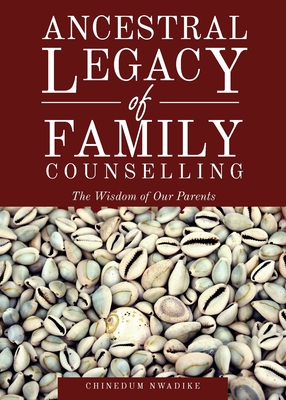 Ancestral Legacy of Family Counselling: The Wisdom of Our Parents - Nwadike, Chinedum