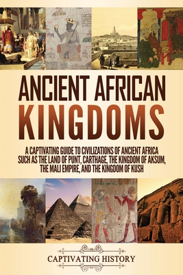 Ancient African Kingdoms: A Captivating Guide to Civilizations of Ancient Africa Such as the Land of Punt, Carthage, the Kingdom of Aksum, the Mali Empire, and the Kingdom of Kush - History, Captivating