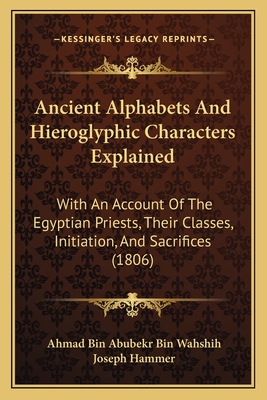Ancient Alphabets And Hieroglyphic Characters Explained: With An Account Of The Egyptian Priests, Their Classes, Initiation, And Sacrifices (1806) - Wahshih, Ahmad Bin Abubekr Bin, and Hammer, Joseph (Translated by)