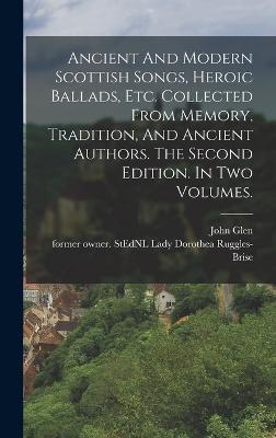 Ancient And Modern Scottish Songs, Heroic Ballads, Etc. Collected From Memory, Tradition, And Ancient Authors. The Second Edition. In Two Volumes. - Ruggles-Brise, Dorothea Lady (Creator), and Glen, John 1833-1904 Former Owner S (Creator)