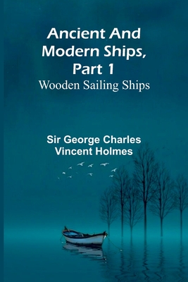 Ancient and Modern Ships, Part 1: Wooden Sailing Ships - George Charles Vincent Holmes, Sir