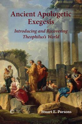 Ancient Apologetic Exegesis: Introducing and Recovering Theophilus's World - Parsons, Stuart E.