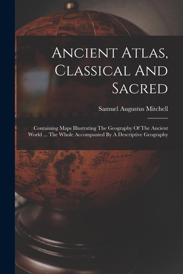 Ancient Atlas, Classical And Sacred: Containing Maps Illustrating The Geography Of The Ancient World ... The Whole Accompanied By A Descriptive Geography - Mitchell, Samuel Augustus