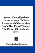 Ancient Cambridgeshire: Or An Attempt To Trace Roman And Other Ancient Roads That Passed Through The County Of Cambridge (1883)