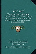 Ancient Cambridgeshire: Or An Attempt To Trace Roman And Other Ancient Roads That Passed Through The County Of Cambridge (1883)