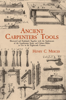 Ancient Carpenters' Tools: Illustrated and Explained, Together with the Implements of the Lumberman, Joiner and Cabinet-Maker in Use in the Eighteenth Century - Mercer, Henry C