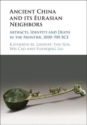 Ancient China and its Eurasian Neighbors: Artifacts, Identity and Death in the Frontier, 3000-700 BCE - Linduff, Katheryn M., and Sun, Yan, and Cao, Wei
