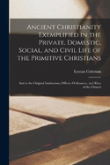 Ancient Christianity Exemplified in the Private, Domestic, Social, and Civil Life of the Primitive Christians: And in the Original Institutions, Offices, Ordinances, and Rites of the Church