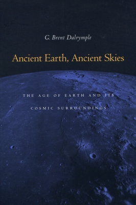 Ancient Earth, Ancient Skies: The Age of Earth and Its Cosmic Surroundings - Dalrymple, G Brent