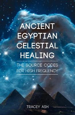 Ancient Egyptian Celestial Healing: The Source Codes for High Frequency - Ash, Tracey